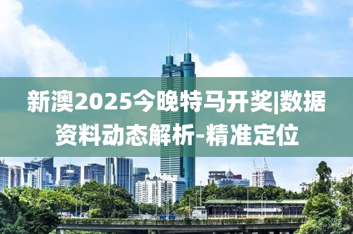 新澳2025今晚特馬開獎|數(shù)據(jù)資料動態(tài)解析-精準(zhǔn)定位