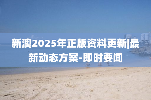 新澳2025年正版資料更新|最新動態(tài)方案-即時要聞