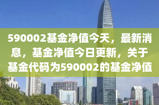 590002基金凈值今天，最新消息，基金凈值今日更新，關(guān)于基金代碼為590002的基金凈值