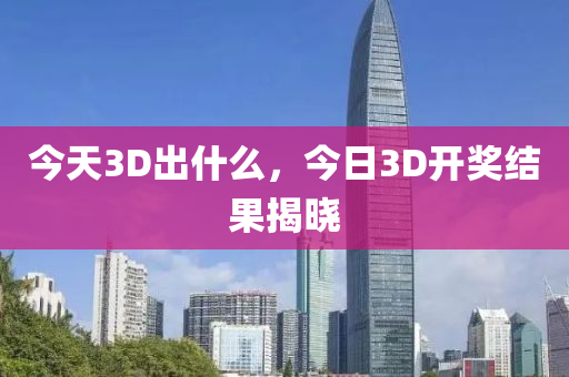 今天3D出什么，今日3D开奖结果揭晓