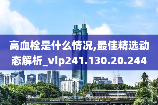 高血栓是什么情況,最佳精選動態(tài)解析_vip241.130.20.244