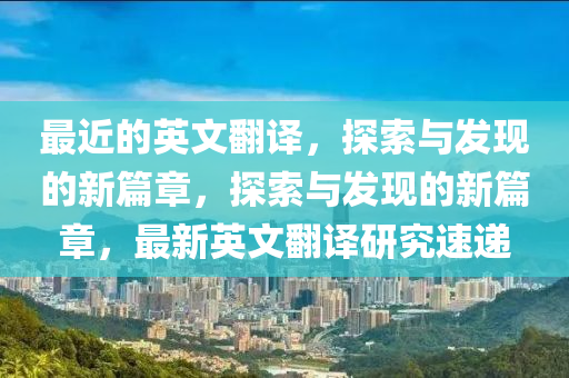 最近的英文翻譯，探索與發(fā)現(xiàn)的新篇章，探索與發(fā)現(xiàn)的新篇章，最新英文翻譯研究速遞