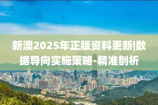 新澳2025年正版資料更新|數(shù)據(jù)導向?qū)嵤┎呗?精準剖析