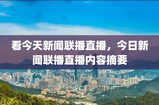 看今天新聞聯(lián)播直播，今日新聞聯(lián)播直播內(nèi)容摘要