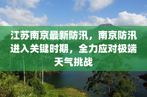 江蘇南京最新防汛，南京防汛進入關(guān)鍵時期，全力應(yīng)對極端天氣挑戰(zhàn)