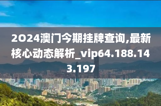 2O24澳門(mén)今期掛牌查詢,最新核心動(dòng)態(tài)解析_vip64.188.143.197