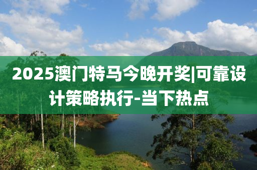 2025澳門特馬今晚開獎|可靠設(shè)計策略執(zhí)行-當下熱點