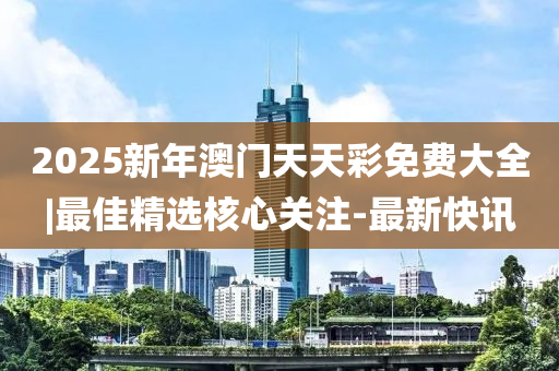 2025新年澳門天天彩免費大全|最佳精選核心關(guān)注-最新快訊