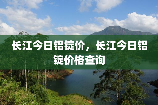 長江今日鋁錠價(jià)，長江今日鋁錠價(jià)格查詢