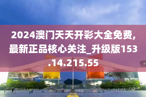 2024澳门天天开彩大全免费,最新正品核心关注_升级版153.14.215.55