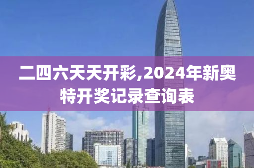 二四六天天开彩,2024年新奥特开奖记录查询表