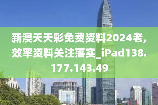 新澳天天彩免费资料2024老,效率资料关注落实_iPad138.177.143.49