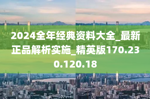 2024全年經(jīng)典資料大全_最新正品解析實施_精英版170.230.120.18