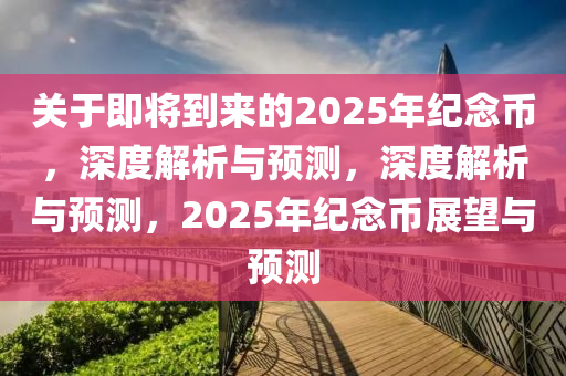 關(guān)于即將到來的2025年紀念幣，深度解析與預測，深度解析與預測，2025年紀念幣展望與預測