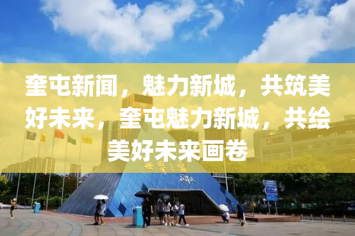 奎屯新聞，魅力新城，共筑美好未來(lái)，奎屯魅力新城，共繪美好未來(lái)畫(huà)卷