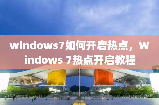 windows7如何开启热点，Windows 7热点开启教程