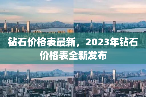 鉆石價格表最新，2023年鉆石價格表全新發(fā)布