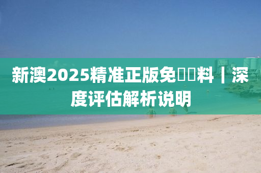 新澳2025精準正版免費資料｜深度評估解析說明