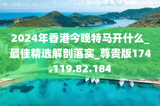 2024年香港今晚特馬開什么_最佳精選解剖落實(shí)_尊貴版174.119.82.184