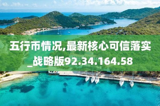 五行幣情況,最新核心可信落實(shí)_戰(zhàn)略版92.34.164.58