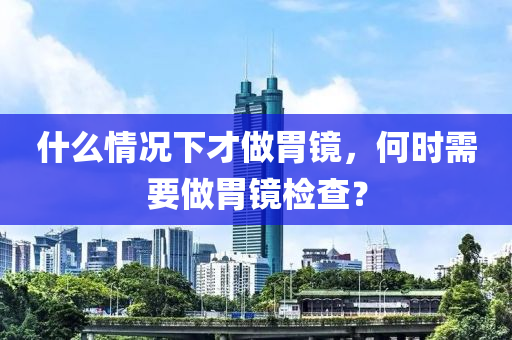 什么情況下才做胃鏡，何時(shí)需要做胃鏡檢查？