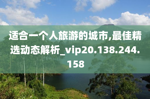 适合一个人旅游的城市,最佳精选动态解析_vip20.138.244.158