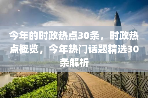 今年的時政熱點30條，時政熱點概覽，今年熱門話題精選30條解析