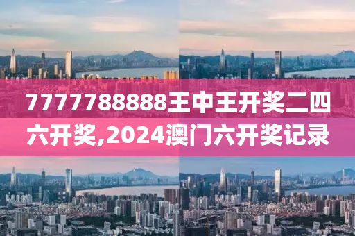 7777788888王中王開獎二四六開獎,2024澳門六開獎記錄