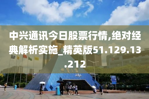 中兴通讯今日股票行情,绝对经典解析实施_精英版51.129.13.212