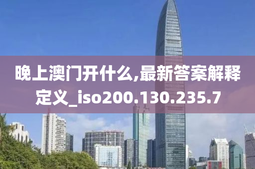 晚上澳門(mén)開(kāi)什么,最新答案解釋定義_iso200.130.235.7