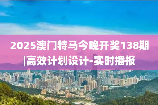 2025澳門特馬今晚開獎138期|高效計劃設(shè)計-實時播報