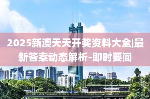 2025新澳天天開獎資料大全|最新答案動態(tài)解析-即時要聞