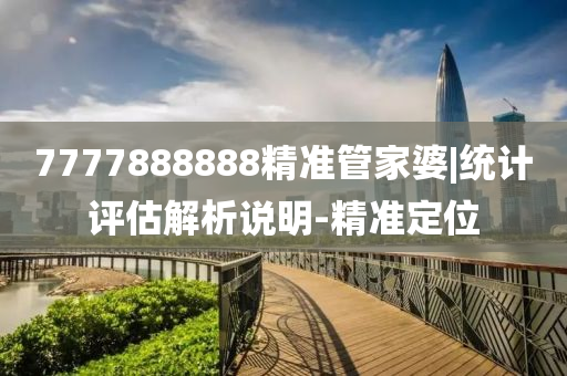 7777888888精準(zhǔn)管家婆|統(tǒng)計(jì)評(píng)估解析說(shuō)明-精準(zhǔn)定位