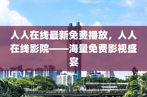 人人在線最新免費(fèi)播放，人人在線影院——海量免費(fèi)影視盛宴