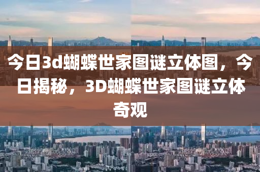 今日3d蝴蝶世家圖謎立體圖，今日揭秘，3D蝴蝶世家圖謎立體奇觀