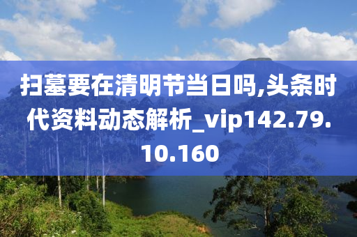 扫墓要在清明节当日吗,头条时代资料动态解析_vip142.79.10.160