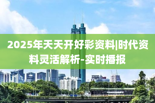 2025年天天開好彩資料|時(shí)代資料靈活解析-實(shí)時(shí)播報(bào)