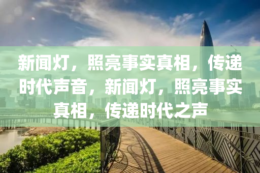 新闻灯，照亮事实真相，传递时代声音，新闻灯，照亮事实真相，传递时代之声