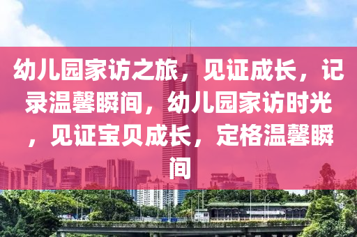 幼兒園家訪之旅，見證成長，記錄溫馨瞬間，幼兒園家訪時光，見證寶貝成長，定格溫馨瞬間