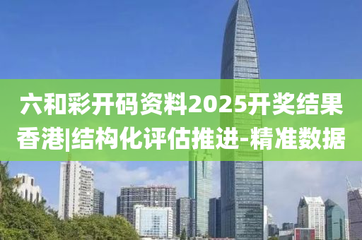 六和彩開碼資料2025開獎結(jié)果香港|結(jié)構(gòu)化評估推進(jìn)-精準(zhǔn)數(shù)據(jù)