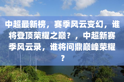 中超最新榜，賽季風(fēng)云變幻，誰將登頂榮耀之巔？，中超新賽季風(fēng)云錄，誰將問鼎巔峰榮耀？