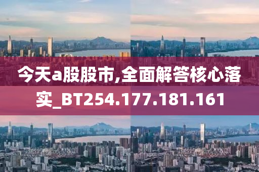 今天a股股市,全面解答核心落实_BT254.177.181.161