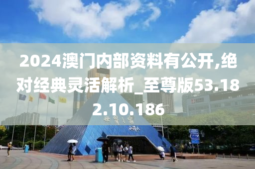 2024澳門內(nèi)部資料有公開,絕對經(jīng)典靈活解析_至尊版53.182.10.186