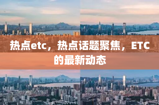 热点etc，热点话题聚焦，ETC的最新动态