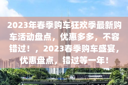 2023年春季購車狂歡季最新購車活動盤點(diǎn)，優(yōu)惠多多，不容錯過！，2023春季購車盛宴，優(yōu)惠盤點(diǎn)，錯過等一年！