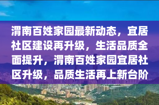 渭南百姓家園最新動態(tài)，宜居社區(qū)建設再升級，生活品質(zhì)全面提升，渭南百姓家園宜居社區(qū)升級，品質(zhì)生活再上新臺階