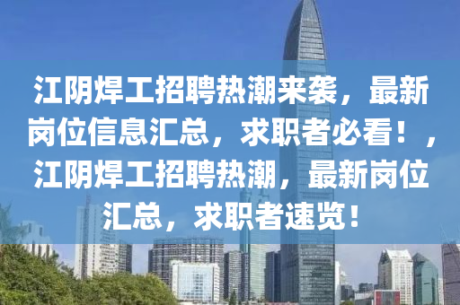 江陰焊工招聘熱潮來(lái)襲，最新崗位信息匯總，求職者必看！，江陰焊工招聘熱潮，最新崗位匯總，求職者速覽！