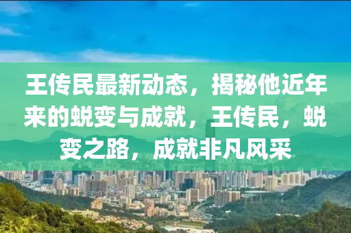 王傳民最新動(dòng)態(tài)，揭秘他近年來(lái)的蛻變與成就，王傳民，蛻變之路，成就非凡風(fēng)采