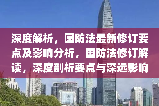 深度解析，國(guó)防法最新修訂要點(diǎn)及影響分析，國(guó)防法修訂解讀，深度剖析要點(diǎn)與深遠(yuǎn)影響