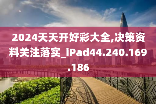 2024天天開(kāi)好彩大全,決策資料關(guān)注落實(shí)_iPad44.240.169.186